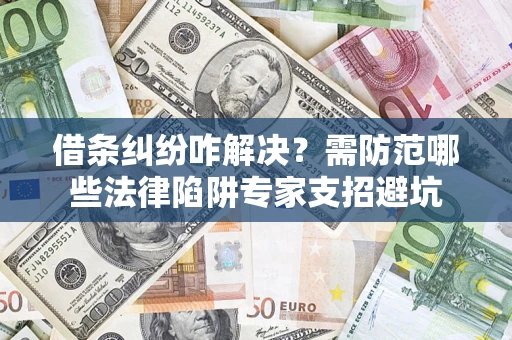 济南借条纠纷咋解决？需防范哪些法律陷阱专家支招避坑