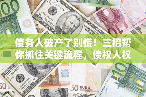 济南债务人破产了别慌！三招帮你抓住关键流程，债权人权益不再缩水