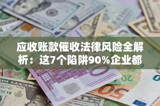 济南应收账款催收法律风险全解析：这7个陷阱90%企业都踩过（含合规应对指南）