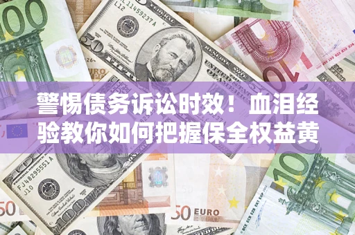 济南警惕债务诉讼时效！血泪经验教你如何把握保全权益黄金期