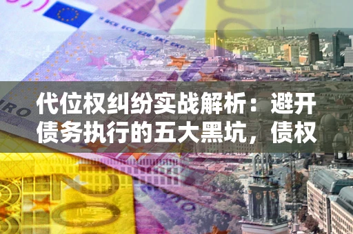 济南代位权纠纷实战解析：避开债务执行的五大黑坑，债权人必看指南