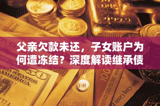 济南父亲欠款未还，子女账户为何遭冻结？深度解读继承债务迷局