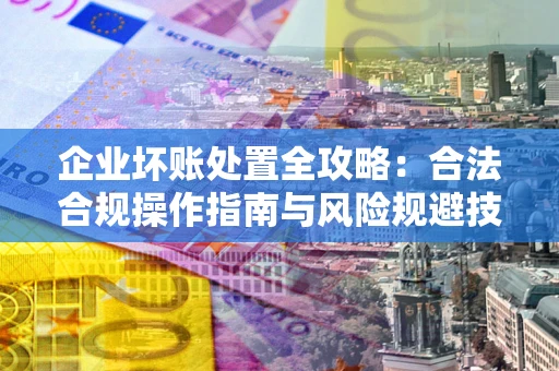 济南企业坏账处置全攻略：合法合规操作指南与风险规避技巧解析