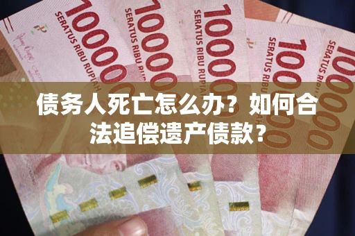 济南债务人死亡怎么办？如何合法追偿遗产债款？