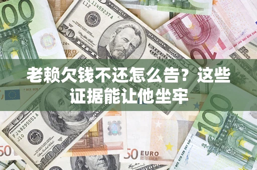 济南老赖欠钱不还怎么告？这些证据能让他坐牢