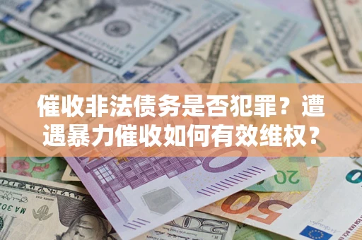 济南催收非法债务是否犯罪?遭遇暴力催收如何有效维权? 济南催收非法债务是否犯罪?遭遇暴力催收如何有效维权?