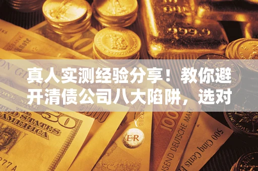 济南真人实测经验分享！教你避开清债公司八大陷阱，选对机构少走十年弯路
