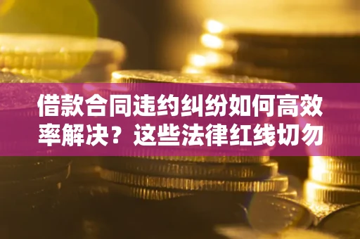 济南借款合同违约纠纷如何高效率解决？这些法律红线切勿触碰
