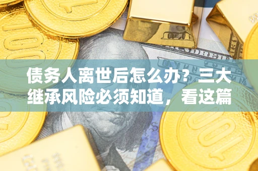济南债务人离世后怎么办？三大继承风险必须知道，看这篇就够了