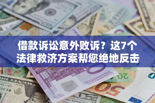 济南借款诉讼意外败诉？这7个法律救济方案帮您绝地反击！