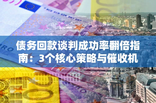 济南债务回款谈判成功率翻倍指南：3个核心策略与催收机构避坑法则