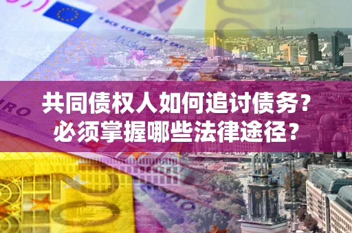 济南共同债权人如何追讨债务？必须掌握哪些法律途径？