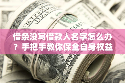 济南借条没写借款人名字怎么办？手把手教你保全自身权益