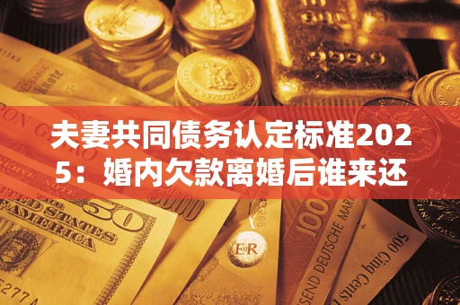 济南夫妻共同债务认定标准2025:婚内欠款离婚后谁来还? 济南夫妻共同债务认定标准2025:婚内欠款离婚后谁来还?