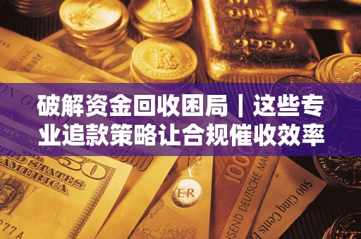 济南破解资金回收困局｜这些专业追款策略让合规催收效率翻倍