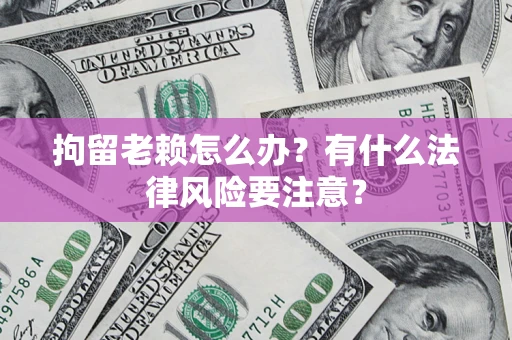 济南拘留老赖怎么办？有什么法律风险要注意？