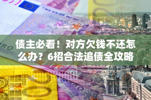 济南债主必看！对方欠钱不还怎么办？6招合法追债全攻略