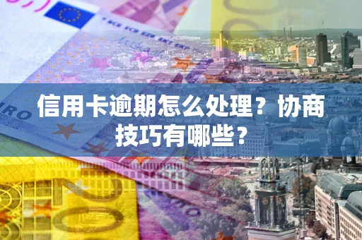 济南信用卡逾期怎么处理？协商技巧有哪些？