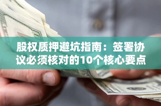 济南股权质押避坑指南:签署协议必须核对的10个核心要点 济南股权质押避坑指南:签署协议必须核对的10个核心要点