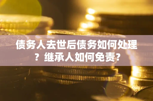 济南债务人去世后债务如何处理？继承人如何免责？