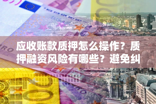 济南应收账款质押怎么操作？质押融资风险有哪些？避免纠纷高效融资技巧