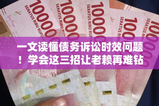 济南一文读懂债务诉讼时效问题！学会这三招让老赖再难钻空子