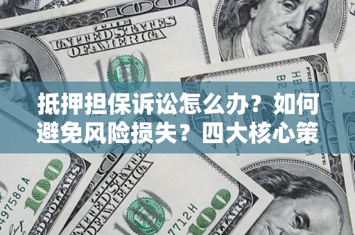 济南抵押担保诉讼怎么办？如何避免风险损失？四大核心策略全解读
