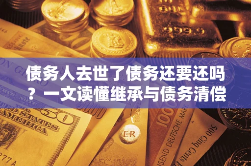 济南债务人去世了债务还要还吗？一文读懂继承与债务清偿
