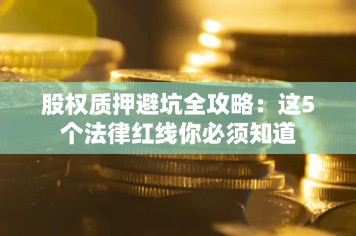 济南股权质押避坑全攻略：这5个法律红线你必须知道