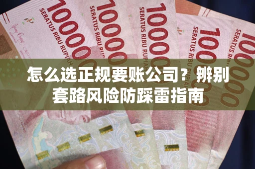 济南怎么选正规要账公司？辨别套路风险防踩雷指南
