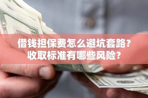 济南借钱担保费怎么避坑套路?收取标准有哪些风险? 济南借钱担保费怎么避坑套路?收取标准有哪些风险?