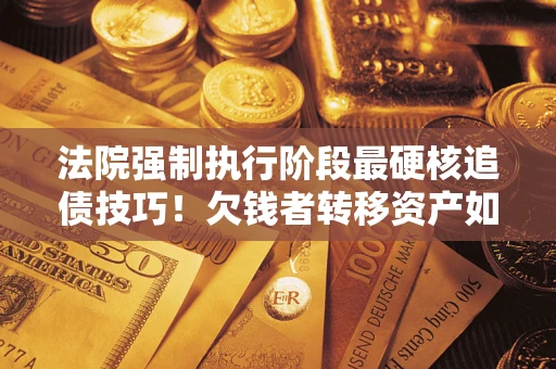 济南法院强制执行阶段最硬核追债技巧！欠钱者转移资产如何破解？