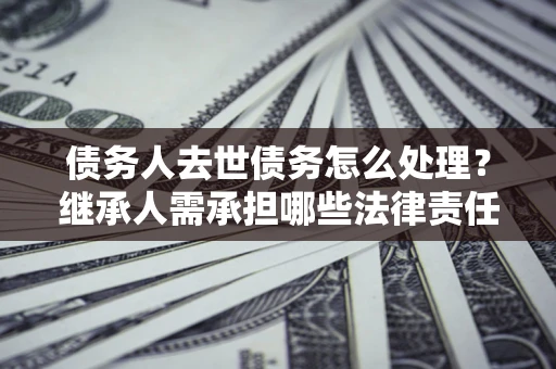 济南债务人去世债务怎么处理？继承人需承担哪些法律责任？