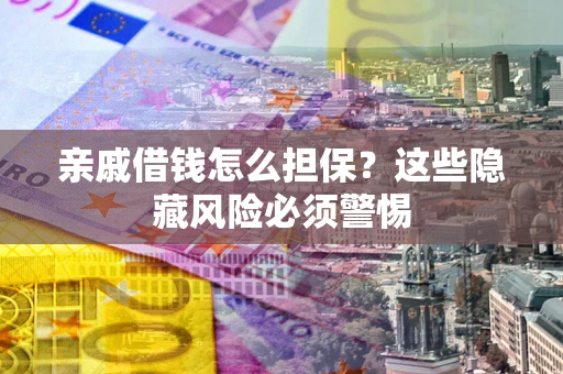 济南亲戚借钱怎么担保？这些隐藏风险必须警惕