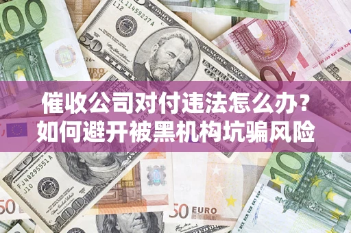 济南催收公司对付违法怎么办？如何避开被黑机构坑骗风险