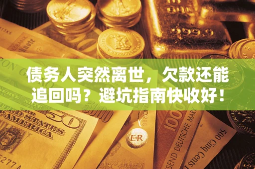 济南债务人突然离世，欠款还能追回吗？避坑指南快收好！