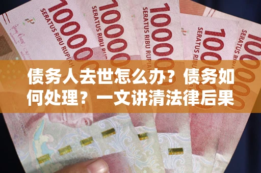 济南债务人去世怎么办？债务如何处理？一文讲清法律后果