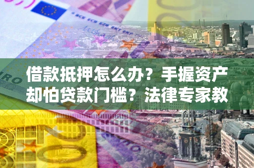 济南借款抵押怎么办？手握资产却怕贷款门槛？法律专家教你办抵押不踩坑