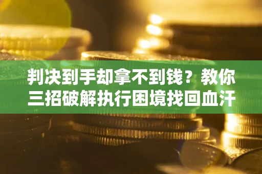 济南判决到手却拿不到钱？教你三招破解执行困境找回血汗钱