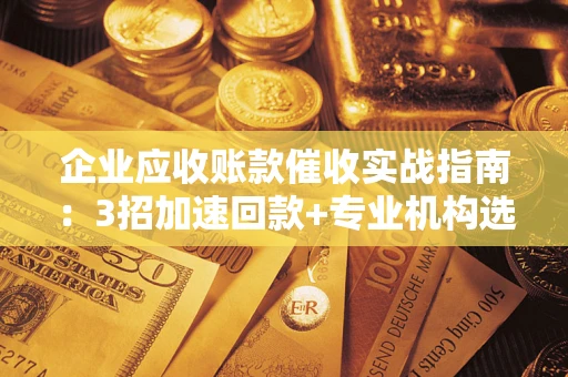 济南企业应收账款催收实战指南：3招加速回款+专业机构选择避坑