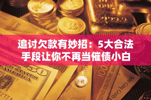 济南追讨欠款有妙招：5大合法手段让你不再当催债小白