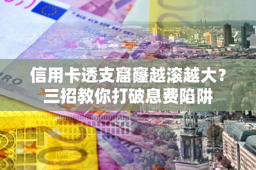 济南信用卡透支窟窿越滚越大？三招教你打破息费陷阱