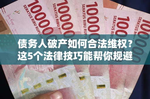 济南债务人破产如何合法维权？这5个法律技巧能帮你规避风险