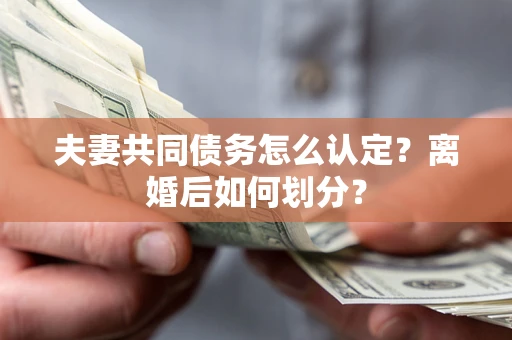 济南夫妻共同债务怎么认定？离婚后如何划分？