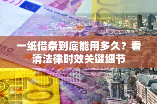 济南一纸借条到底能用多久？看清法律时效关键细节
