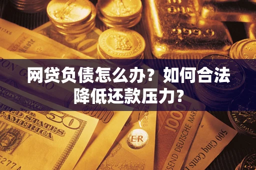 济南网贷负债怎么办？如何合法降低还款压力？