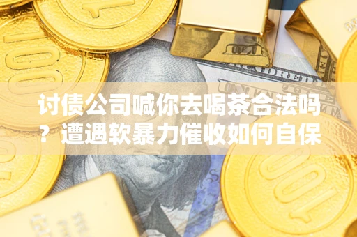 济南讨债公司喊你去喝茶合法吗？遭遇软暴力催收如何自保？