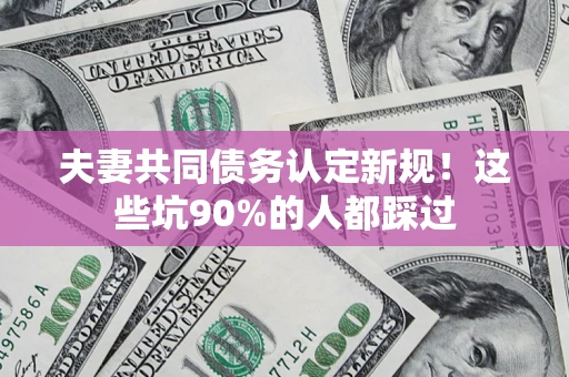济南夫妻共同债务认定新规！这些坑90%的人都踩过