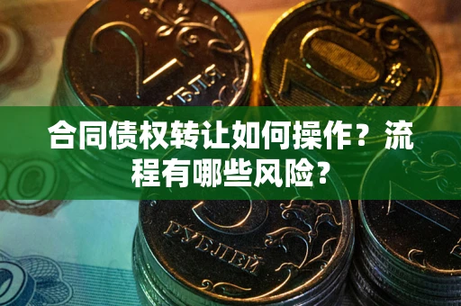 济南合同债权转让如何操作？流程有哪些风险？