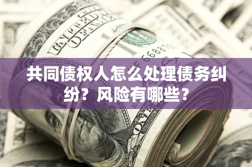 济南共同债权人怎么处理债务纠纷？风险有哪些？